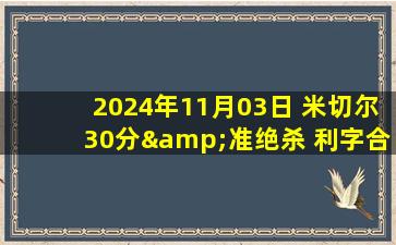 2024年11月03日 米切尔30分&准绝杀 利字合砍75分 骑士开赛7连胜+送雄鹿5连败